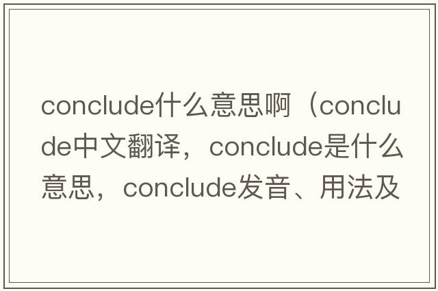 conclude什么意思?。╟onclude中文翻譯，conclude是什么意思，conclude發(fā)音、用法及例句）