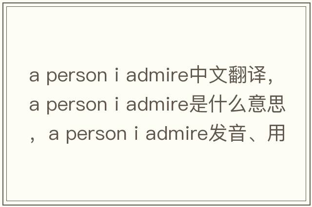 a person i admire中文翻譯，a person i admire是什么意思，a person i admire發(fā)音、用法及例句