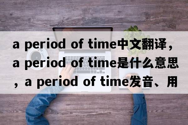 a period of time中文翻譯，a period of time是什么意思，a period of time發(fā)音、用法及例句