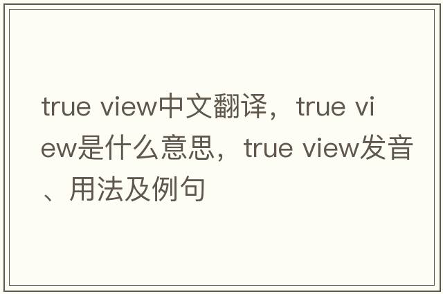 true view中文翻譯，true view是什么意思，true view發(fā)音、用法及例句