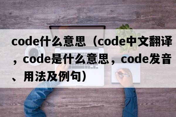 code什么意思（code中文翻譯，code是什么意思，code發(fā)音、用法及例句）