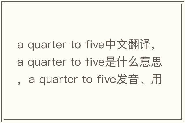 a quarter to five中文翻譯，a quarter to five是什么意思，a quarter to five發(fā)音、用法及例句