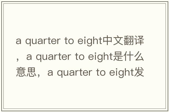 a quarter to eight中文翻譯，a quarter to eight是什么意思，a quarter to eight發(fā)音、用法及例句