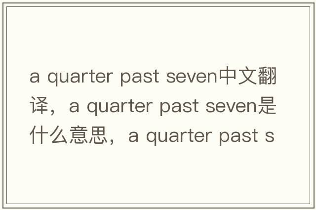 a quarter past seven中文翻譯，a quarter past seven是什么意思，a quarter past seven發(fā)音、用法及例句