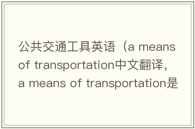 公共交通工具英語(yǔ)（a means of transportation中文翻譯，a means of transportation是什么意思，a means of transportation發(fā)音、用法