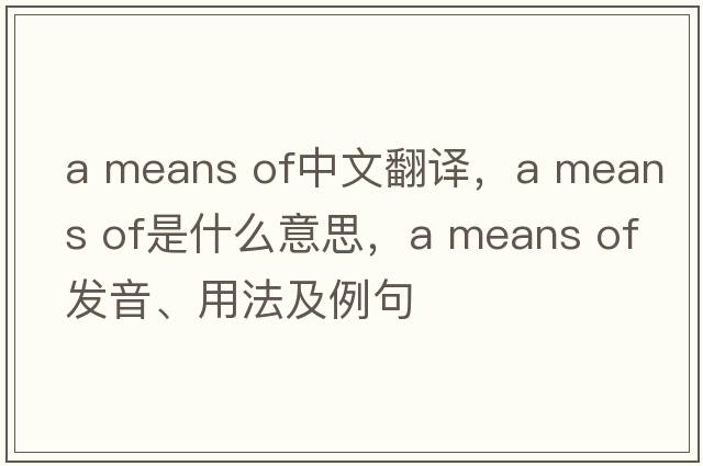 a means of中文翻譯，a means of是什么意思，a means of發(fā)音、用法及例句