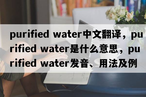 purified water中文翻譯，purified water是什么意思，purified water發(fā)音、用法及例句