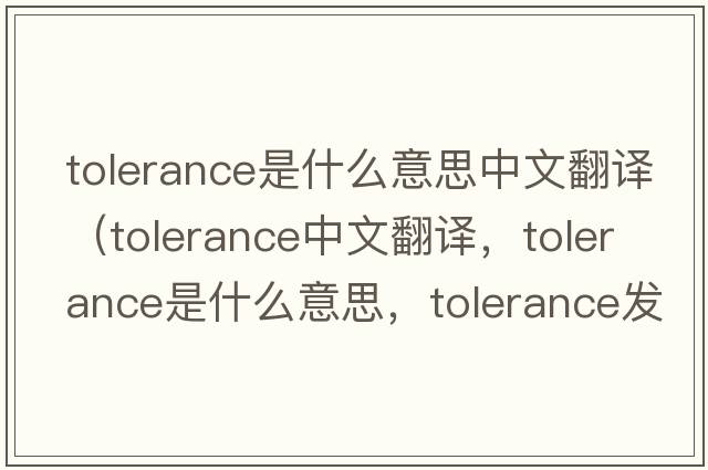 tolerance是什么意思中文翻譯（tolerance中文翻譯，tolerance是什么意思，tolerance發(fā)音、用法及例句）