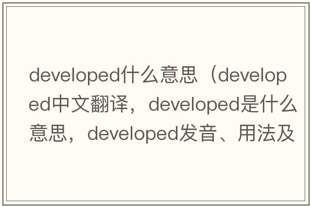developed什么意思（developed中文翻譯，developed是什么意思，developed發(fā)音、用法及例句）