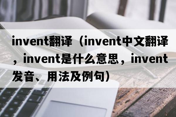 invent翻譯（invent中文翻譯，invent是什么意思，invent發(fā)音、用法及例句）