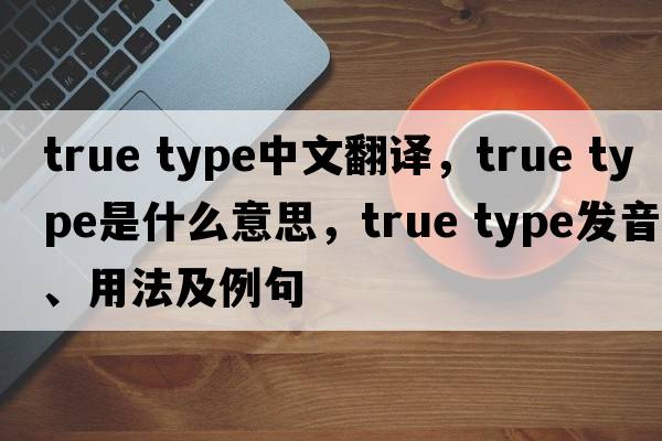 true type中文翻譯，true type是什么意思，true type發(fā)音、用法及例句