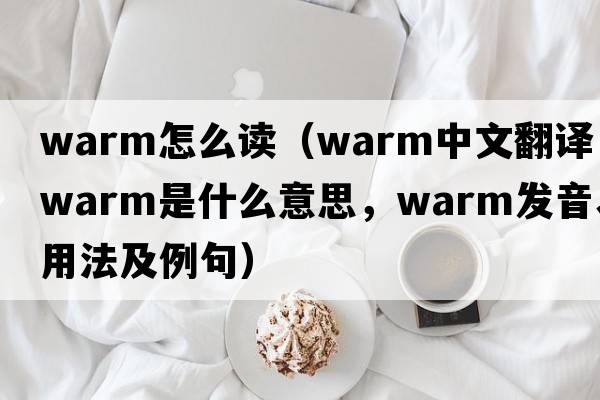 warm怎么讀（warm中文翻譯，warm是什么意思，warm發(fā)音、用法及例句）