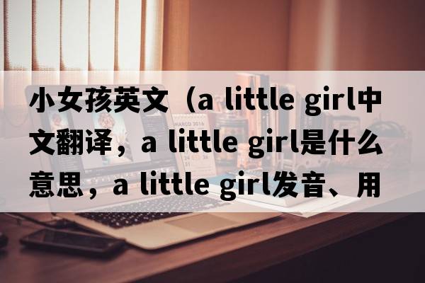小女孩英文（a little girl中文翻譯，a little girl是什么意思，a little girl發(fā)音、用法及例句）