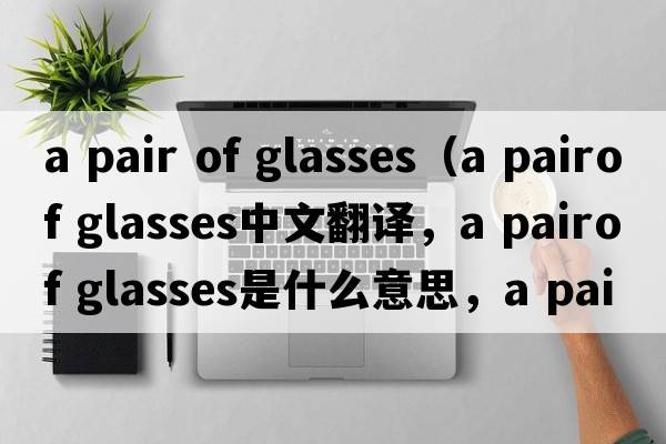 a pair of glasses（a pairof glasses中文翻譯，a pairof glasses是什么意思，a pairof glasses發(fā)音、用法及例句）