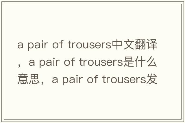 a pair of trousers中文翻譯，a pair of trousers是什么意思，a pair of trousers發(fā)音、用法及例句