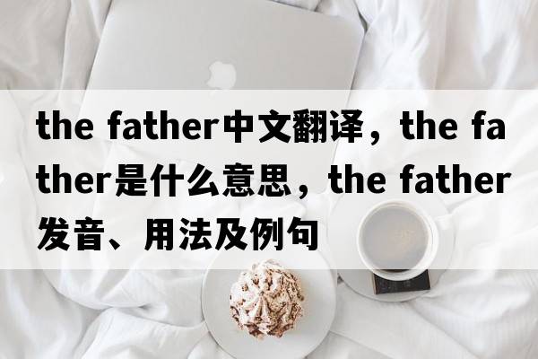 the father中文翻譯，the father是什么意思，the father發(fā)音、用法及例句
