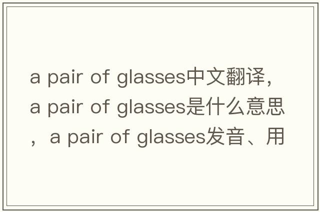 a pair of glasses中文翻譯，a pair of glasses是什么意思，a pair of glasses發(fā)音、用法及例句