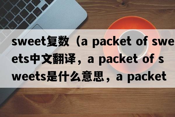 sweet復(fù)數(shù)（a packet of sweets中文翻譯，a packet of sweets是什么意思，a packet of sweets發(fā)音、用法及例句）