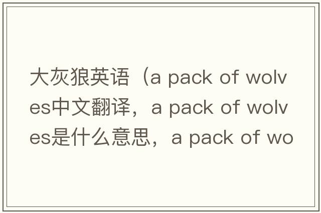 大灰狼英語(yǔ)（a pack of wolves中文翻譯，a pack of wolves是什么意思，a pack of wolves發(fā)音、用法及例句）