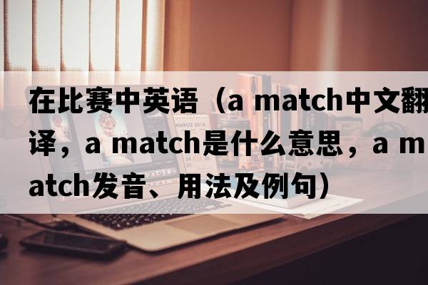 在比賽中英語(yǔ)（a match中文翻譯，a match是什么意思，a match發(fā)音、用法及例句）