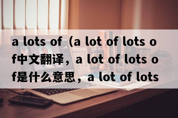a lots of（a lot of lots of中文翻譯，a lot of lots of是什么意思，a lot of lots of發(fā)音、用法及例句）