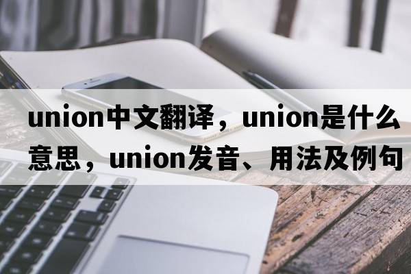 union中文翻譯，union是什么意思，union發(fā)音、用法及例句