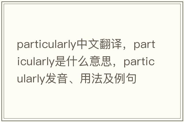 particularly中文翻譯，particularly是什么意思，particularly發(fā)音、用法及例句