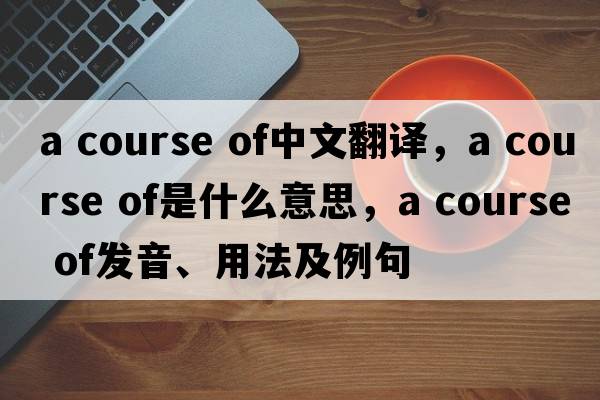 a course of中文翻譯，a course of是什么意思，a course of發(fā)音、用法及例句