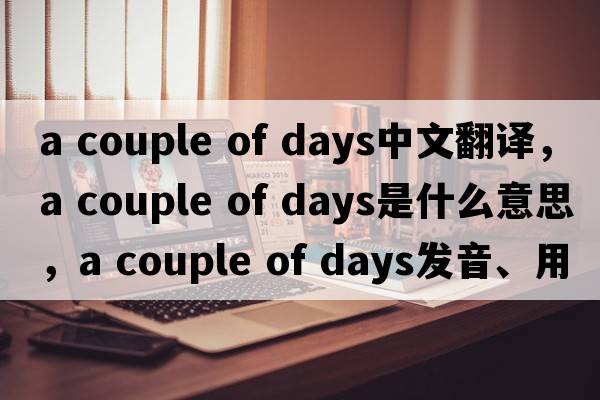 a couple of days中文翻譯，a couple of days是什么意思，a couple of days發(fā)音、用法及例句