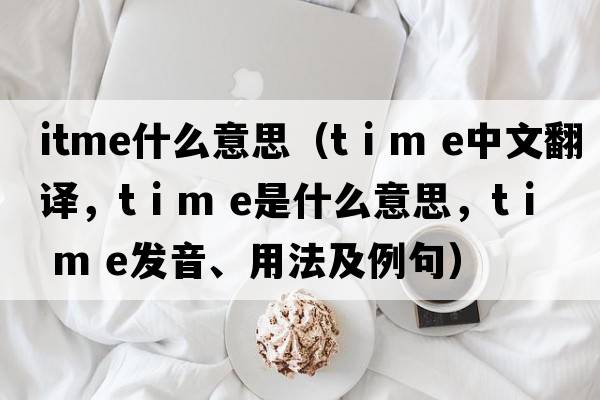 itme什么意思（t i m e中文翻譯，t i m e是什么意思，t i m e發(fā)音、用法及例句）