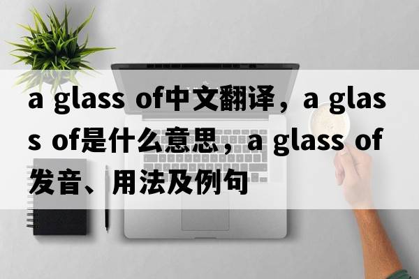 a glass of中文翻譯，a glass of是什么意思，a glass of發(fā)音、用法及例句