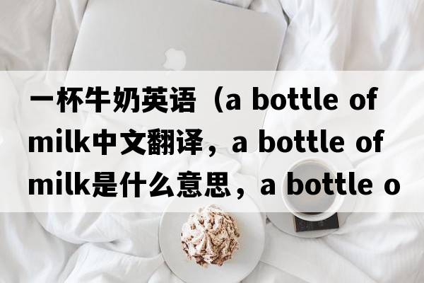 一杯牛奶英語(yǔ)（a bottle of milk中文翻譯，a bottle of milk是什么意思，a bottle of milk發(fā)音、用法及例句）