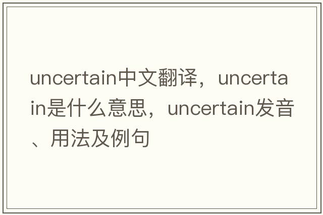 uncertain中文翻譯，uncertain是什么意思，uncertain發(fā)音、用法及例句