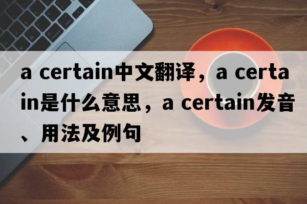 a certain中文翻譯，a certain是什么意思，a certain發(fā)音、用法及例句