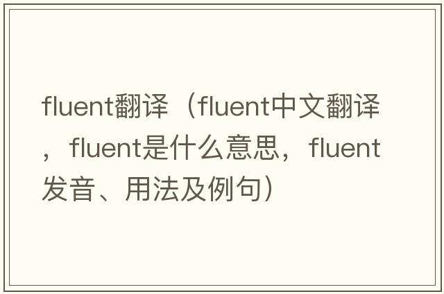 fluent翻譯（fluent中文翻譯，fluent是什么意思，fluent發(fā)音、用法及例句）