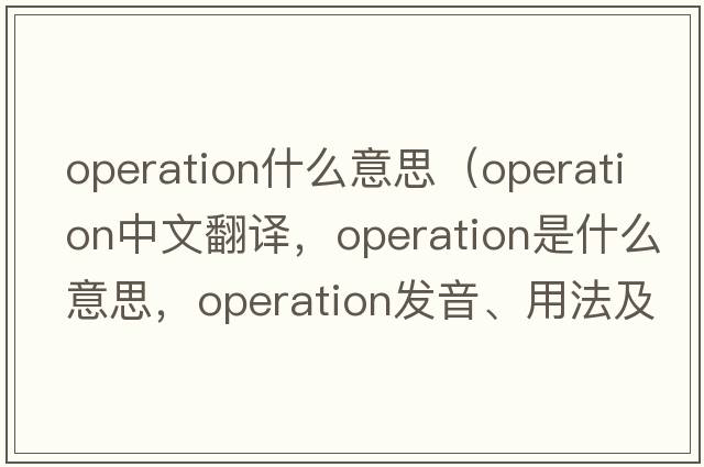 operation什么意思（operation中文翻譯，operation是什么意思，operation發(fā)音、用法及例句）