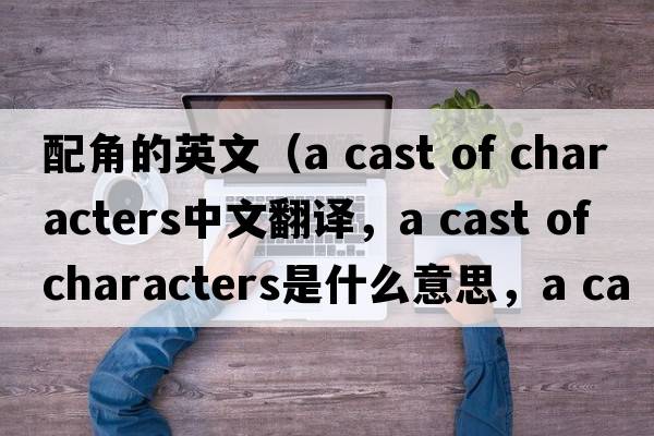 配角的英文（a cast of characters中文翻譯，a cast of characters是什么意思，a cast of characters發(fā)音、用法及例句）