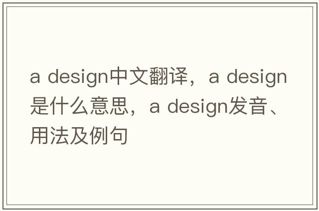 a design中文翻譯，a design是什么意思，a design發(fā)音、用法及例句