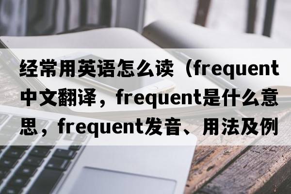 經(jīng)常用英語(yǔ)怎么讀（frequent中文翻譯，frequent是什么意思，frequent發(fā)音、用法及例句）