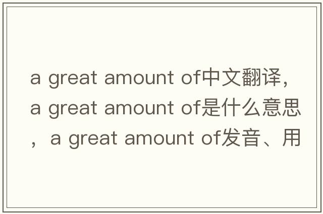 a great amount of中文翻譯，a great amount of是什么意思，a great amount of發(fā)音、用法及例句