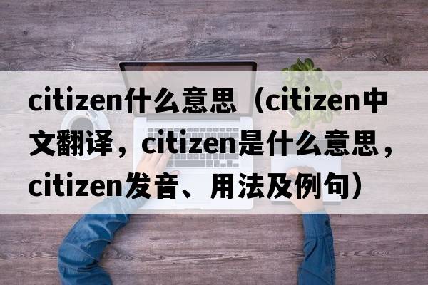 citizen什么意思（citizen中文翻譯，citizen是什么意思，citizen發(fā)音、用法及例句）