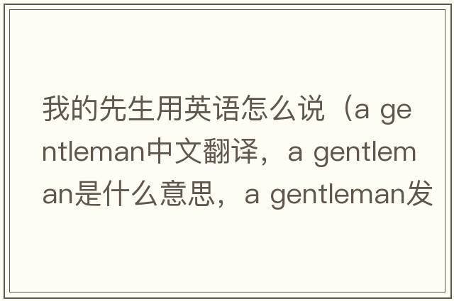 我的先生用英語怎么說（a gentleman中文翻譯，a gentleman是什么意思，a gentleman發(fā)音、用法及例句）