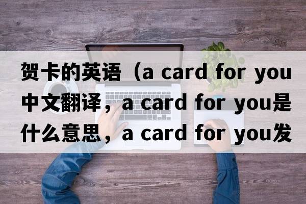 賀卡的英語（a card for you中文翻譯，a card for you是什么意思，a card for you發(fā)音、用法及例句）