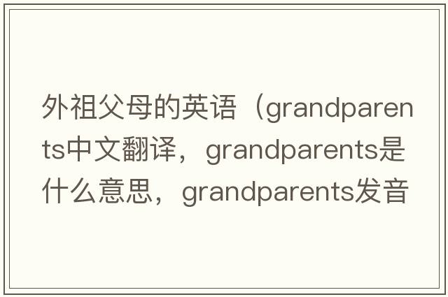 外祖父母的英語（grandparents中文翻譯，grandparents是什么意思，grandparents發(fā)音、用法及例句）