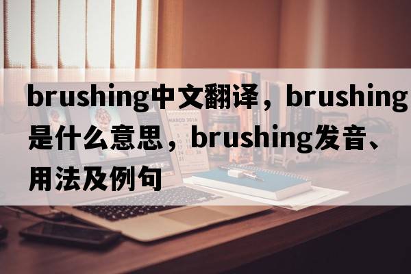 brushing中文翻譯，brushing是什么意思，brushing發(fā)音、用法及例句