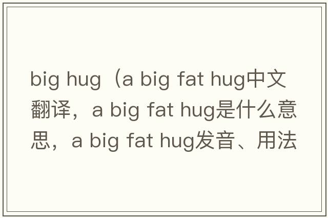big hug（a big fat hug中文翻譯，a big fat hug是什么意思，a big fat hug發(fā)音、用法及例句）