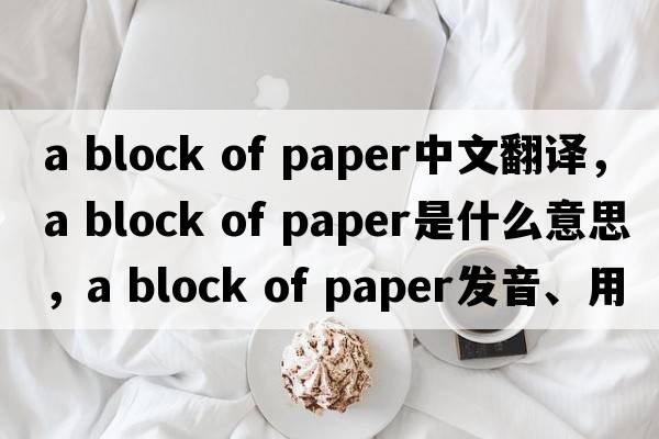 a block of paper中文翻譯，a block of paper是什么意思，a block of paper發(fā)音、用法及例句