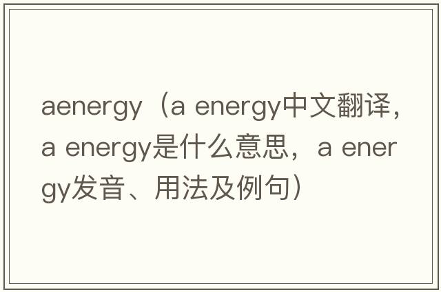 aenergy（a energy中文翻譯，a energy是什么意思，a energy發(fā)音、用法及例句）