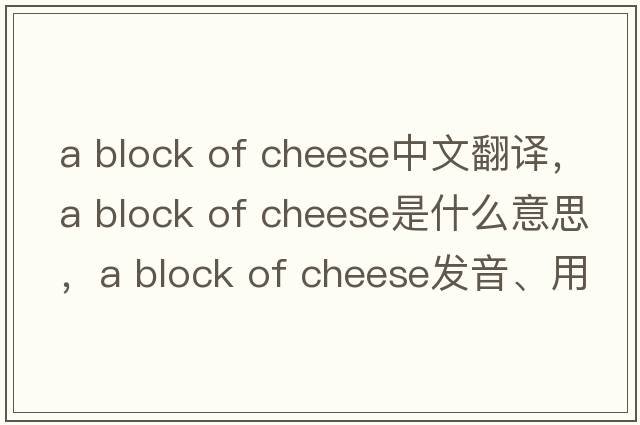 a block of cheese中文翻譯，a block of cheese是什么意思，a block of cheese發(fā)音、用法及例句
