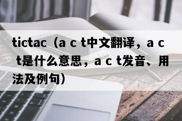 tictac（a c t中文翻譯，a c t是什么意思，a c t發(fā)音、用法及例句）